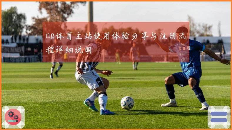 ng体育主站使用体验分享与注册流程详细说明
