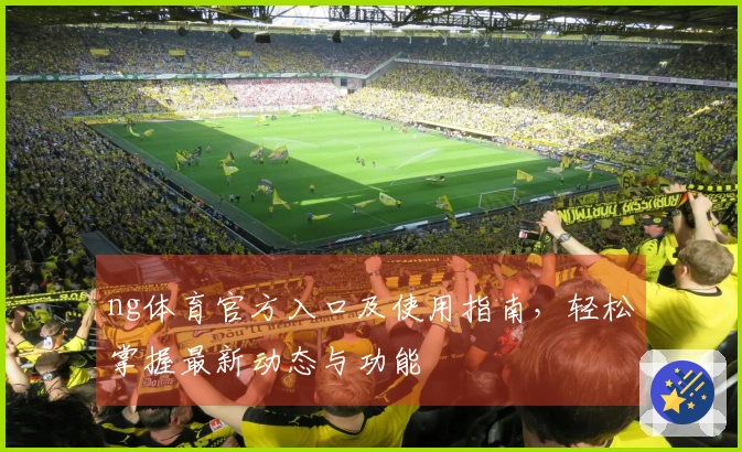 ng体育官方入口及使用指南，轻松掌握最新动态与功能
