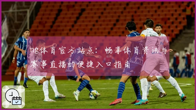 ng体育官方站点：畅享体育资讯与赛事直播的便捷入口指南