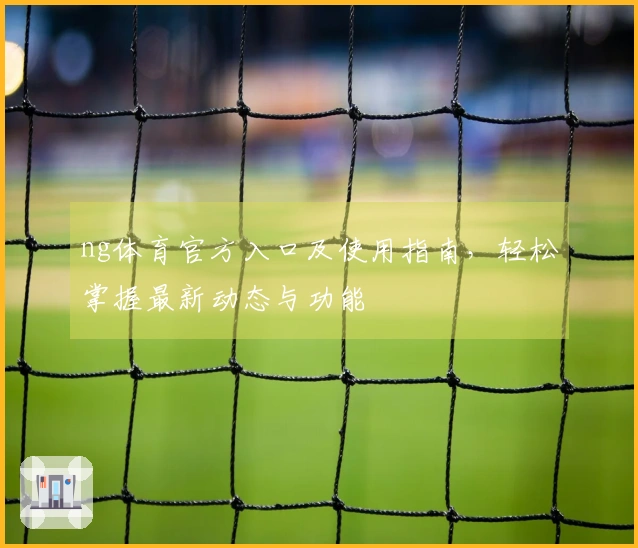 ng体育官方入口及使用指南，轻松掌握最新动态与功能