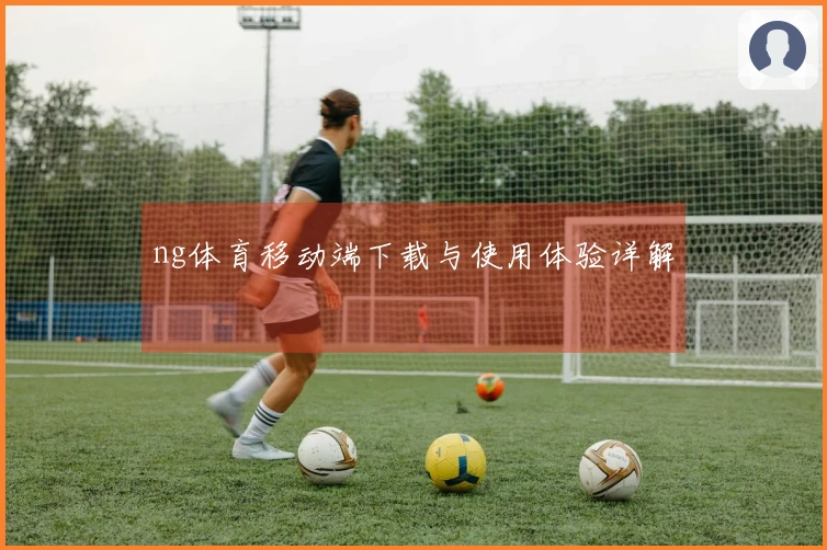 ng体育移动端下载与使用体验详解