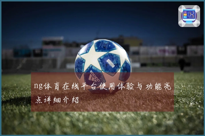 ng体育在线平台使用体验与功能亮点详细介绍