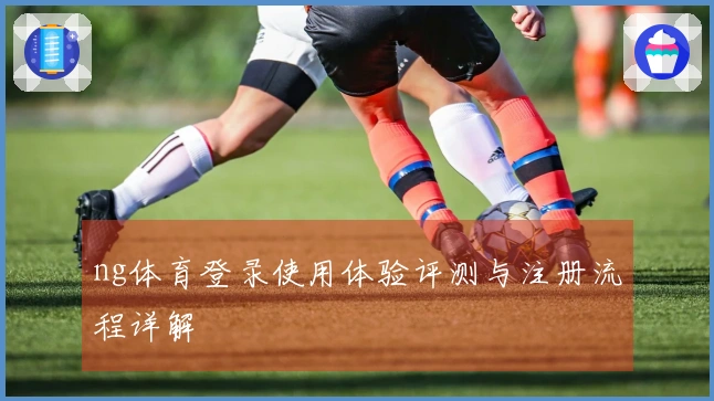 ng体育登录使用体验评测与注册流程详解