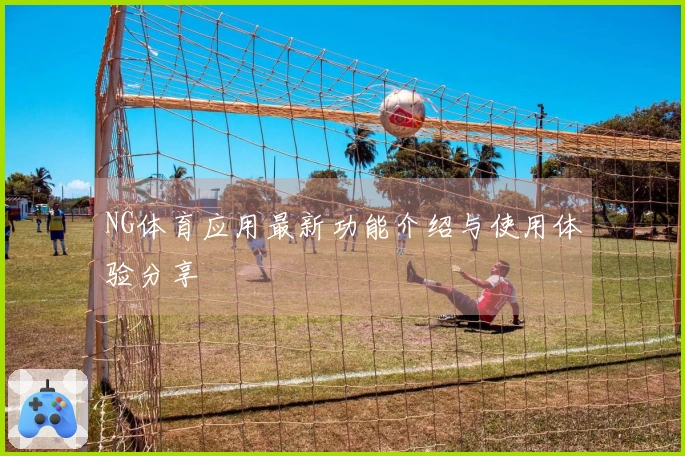 NG体育应用最新功能介绍与使用体验分享